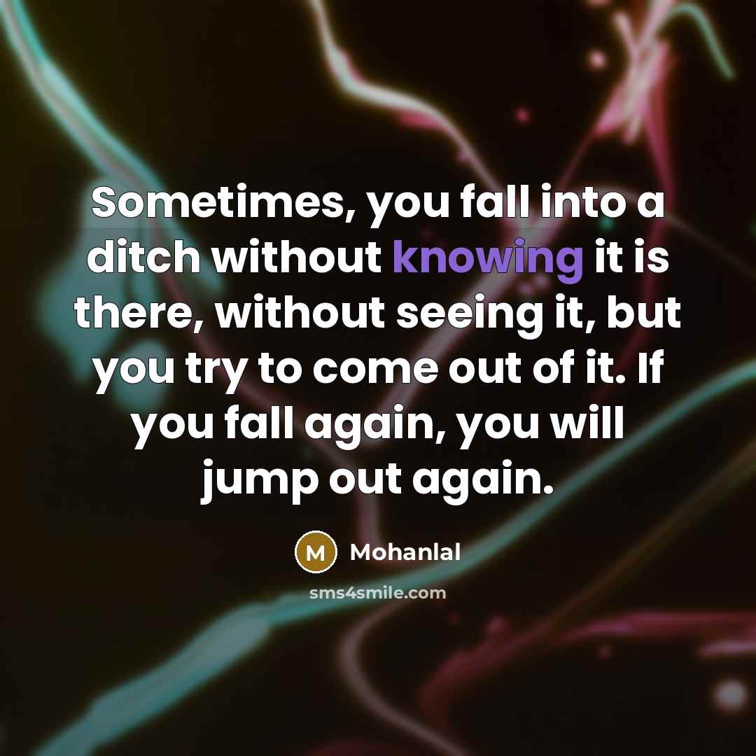 “Sometimes, you fall into a ditch without knowing it is there, without seeing it, but you try to come out of it. If you fall again, you will jump out again.” quote by Mohanlal