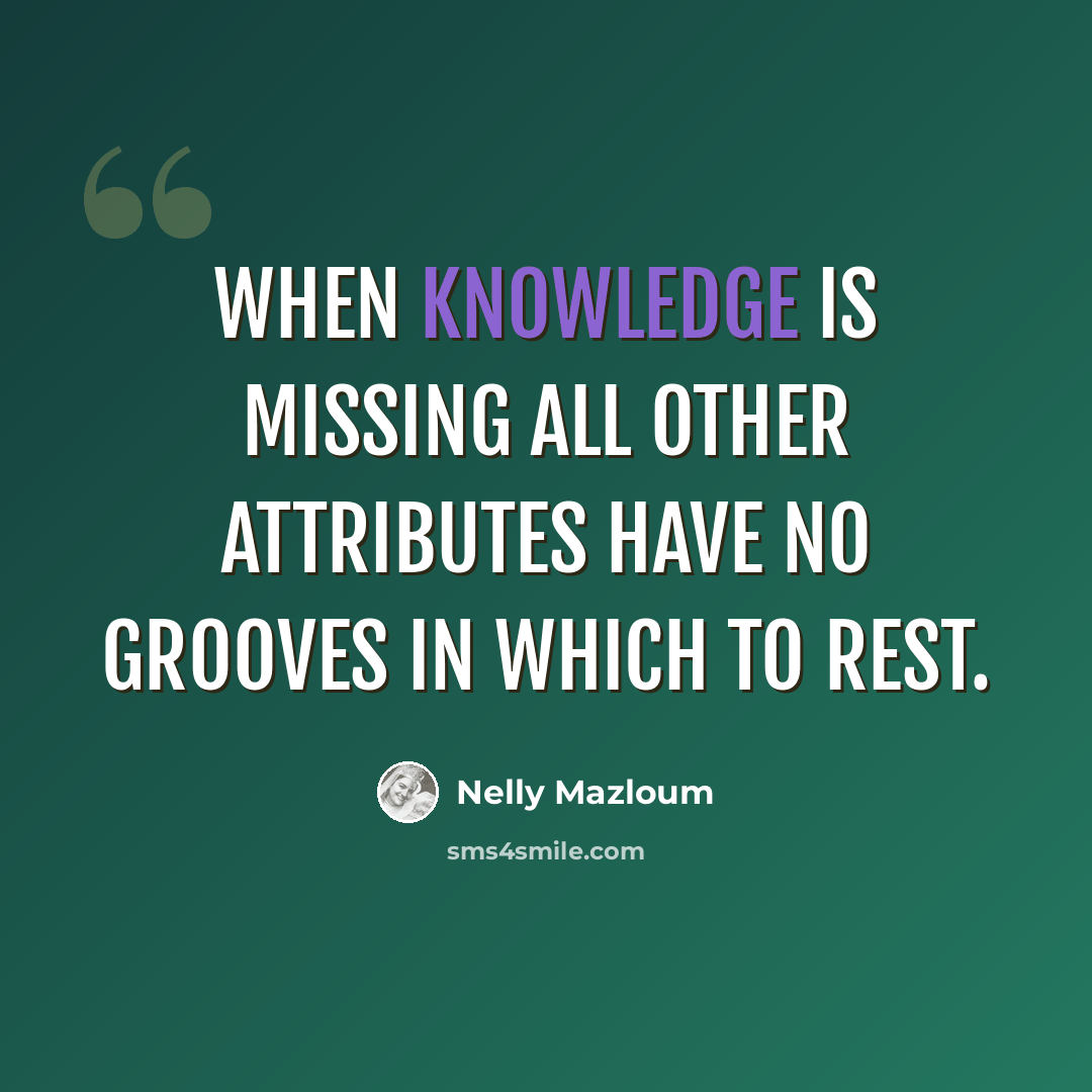 “When knowledge is missing all other attributes have no grooves in which to rest.” quote by Nelly Mazloum