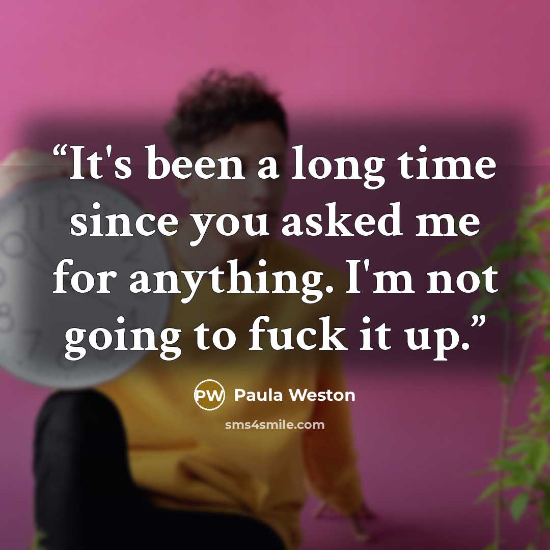 “It's been a long time since you asked me for anything. I'm not going to fuck it up.” quote by Paula Weston