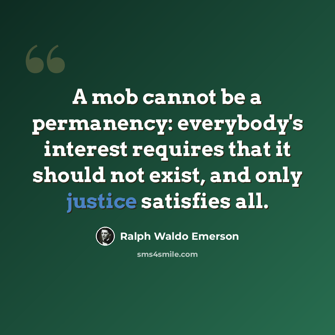 “A mob cannot be a permanency: everybody's interest requires that it should not exist, and only justice satisfies all.” quote by Ralph Waldo Emerson