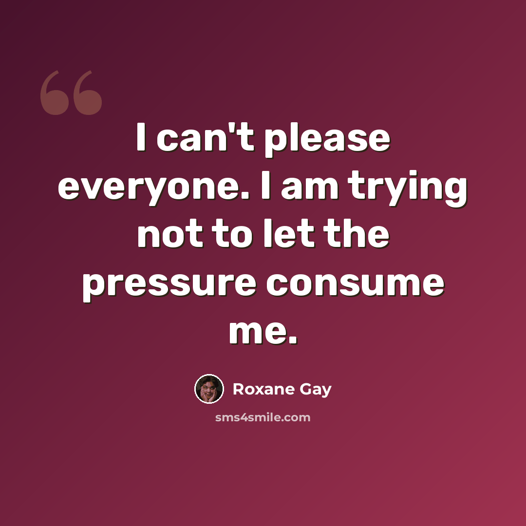 “I can't please everyone. I am trying not to let the pressure consume me.” quote by Roxane Gay
