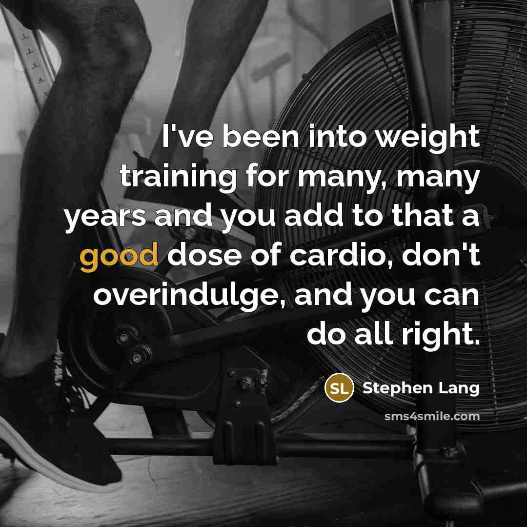 “I've been into weight training for many, many years and you add to that a good dose of cardio, don't overindulge, and you can do all right.” quote by Stephen Lang