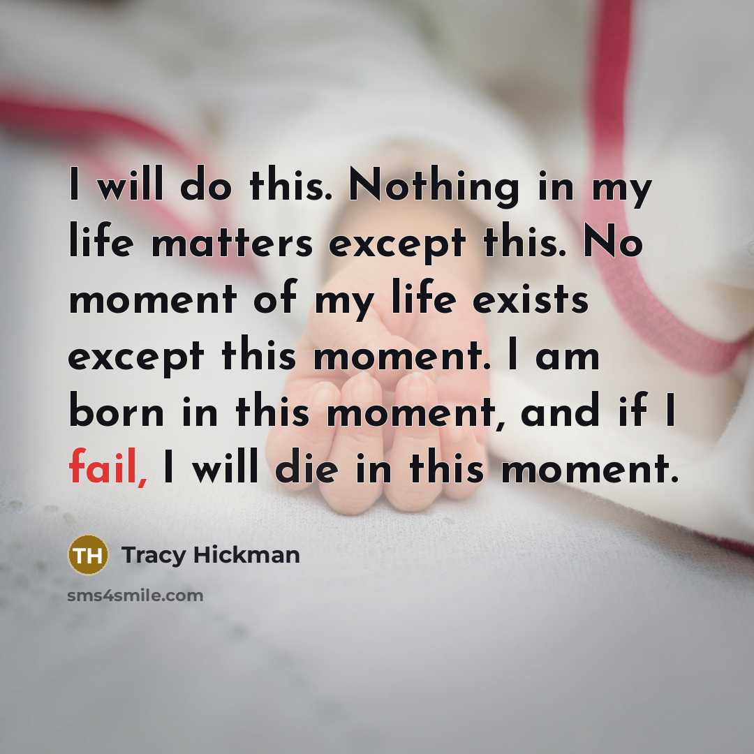 “I will do this. Nothing in my life matters except this. No moment of my life exists except this moment. I am born in this moment, and if I fail, I will die in this moment.” quote by Tracy Hickman