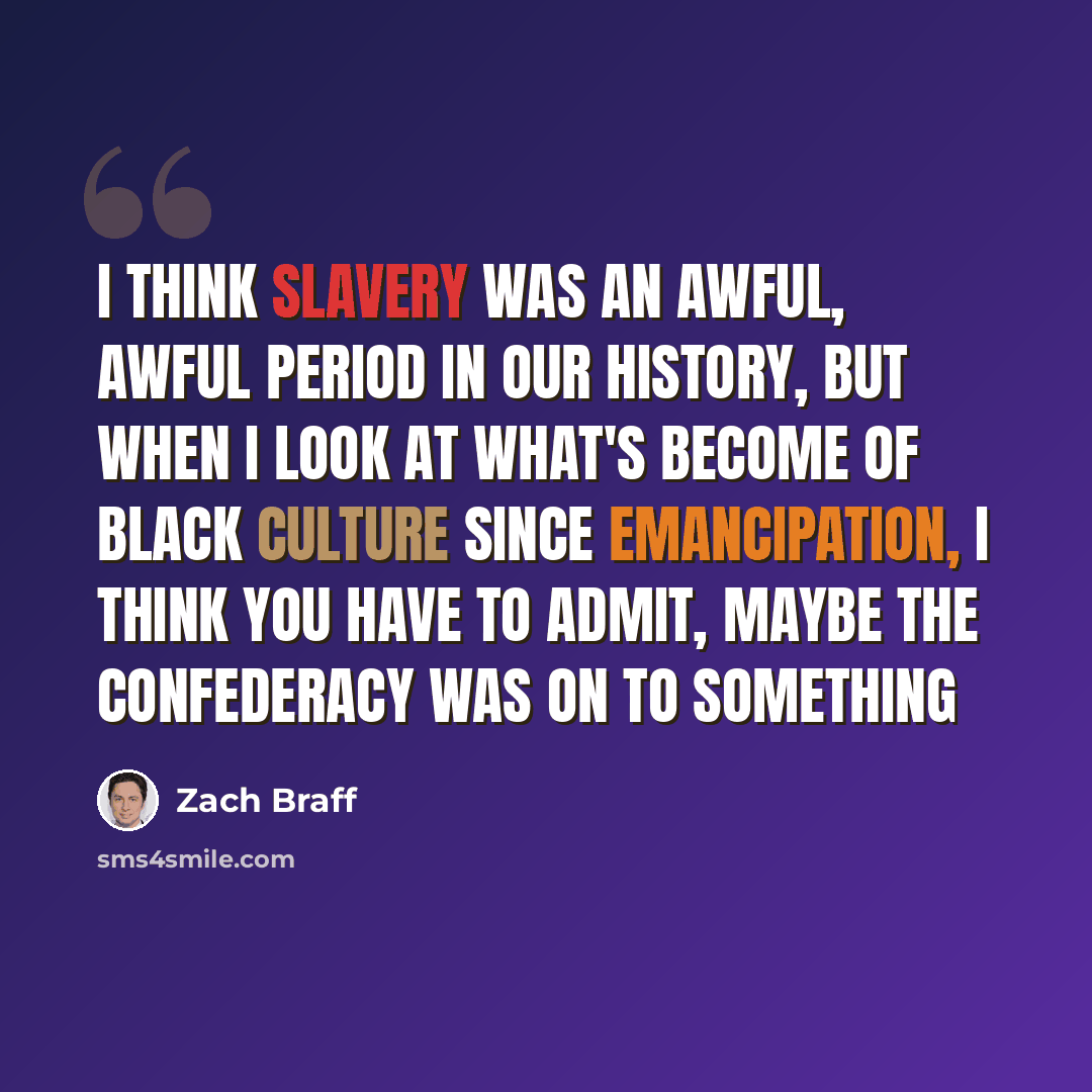 “I think slavery was an awful, awful period in our history, but when I look at what's become of black culture since emancipation, I think you have to admit, maybe the Confederacy was on to something” quote by Zach Braff