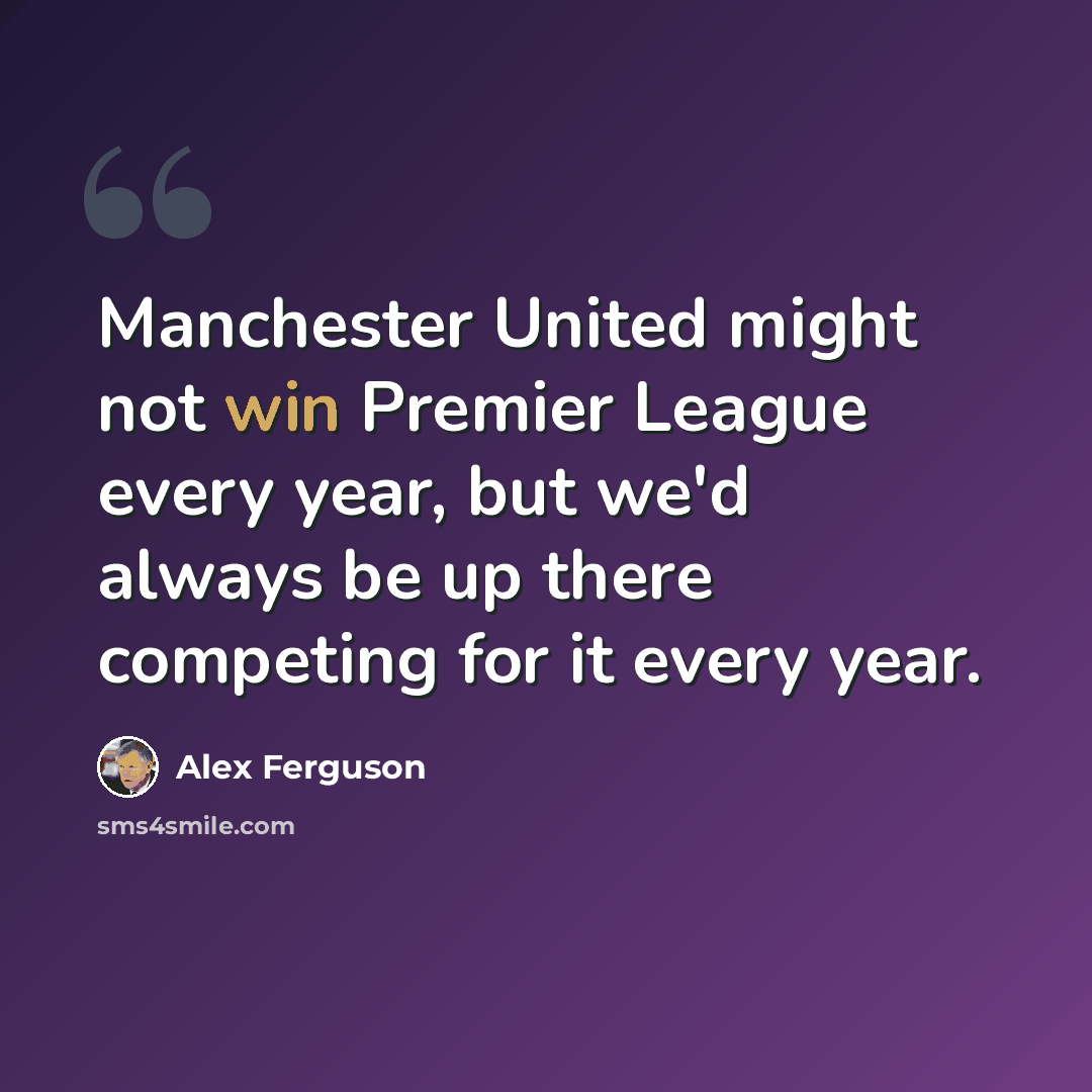 “Manchester United might not win Premier League every year, but we'd always be up there competing for it every year.” quote by Alex Ferguson