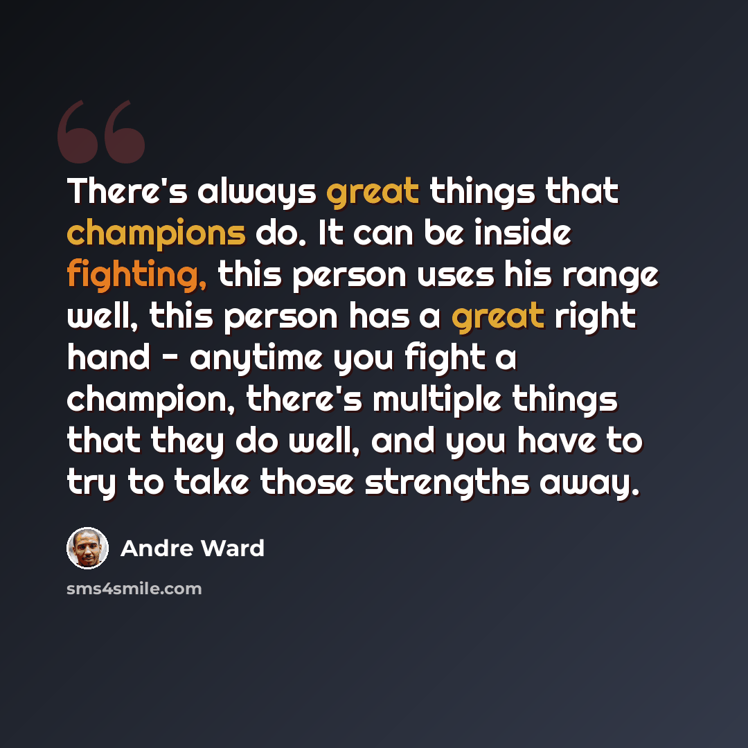 “There's always great things that champions do. It can be inside fighting, this person uses his range well, this person has a great right hand - anytime you fight a champion, there's multiple things that they do well, and you have to try to take those strengths away.” quote by Andre Ward