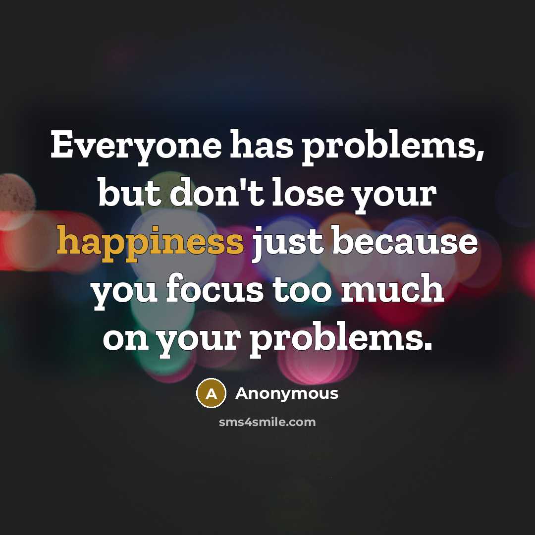 “Everyone has problems, but don't lose your happiness just because you focus too much on your problems.” quote by Anonymous