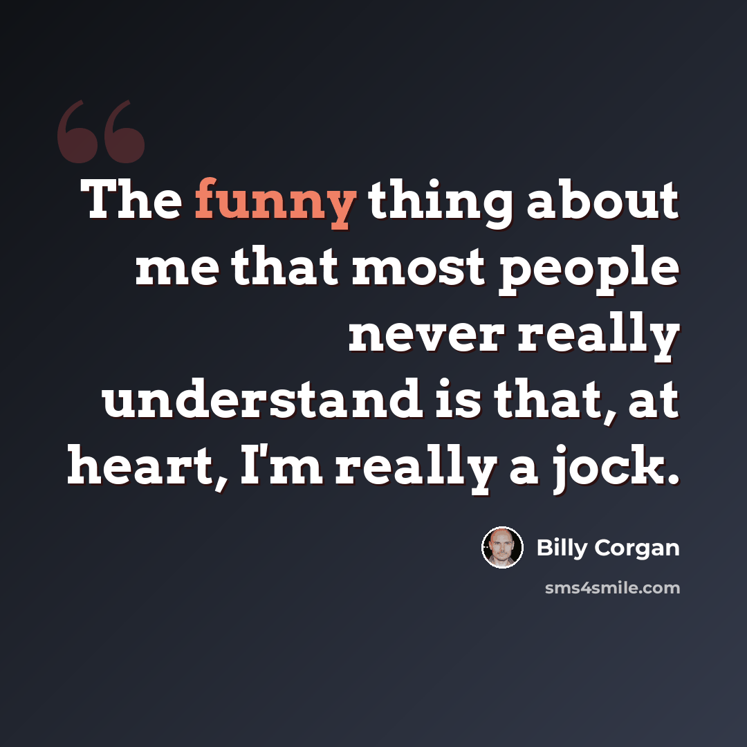 “The funny thing about me that most people never really understand is that, at heart, I'm really a jock.” quote by Billy Corgan