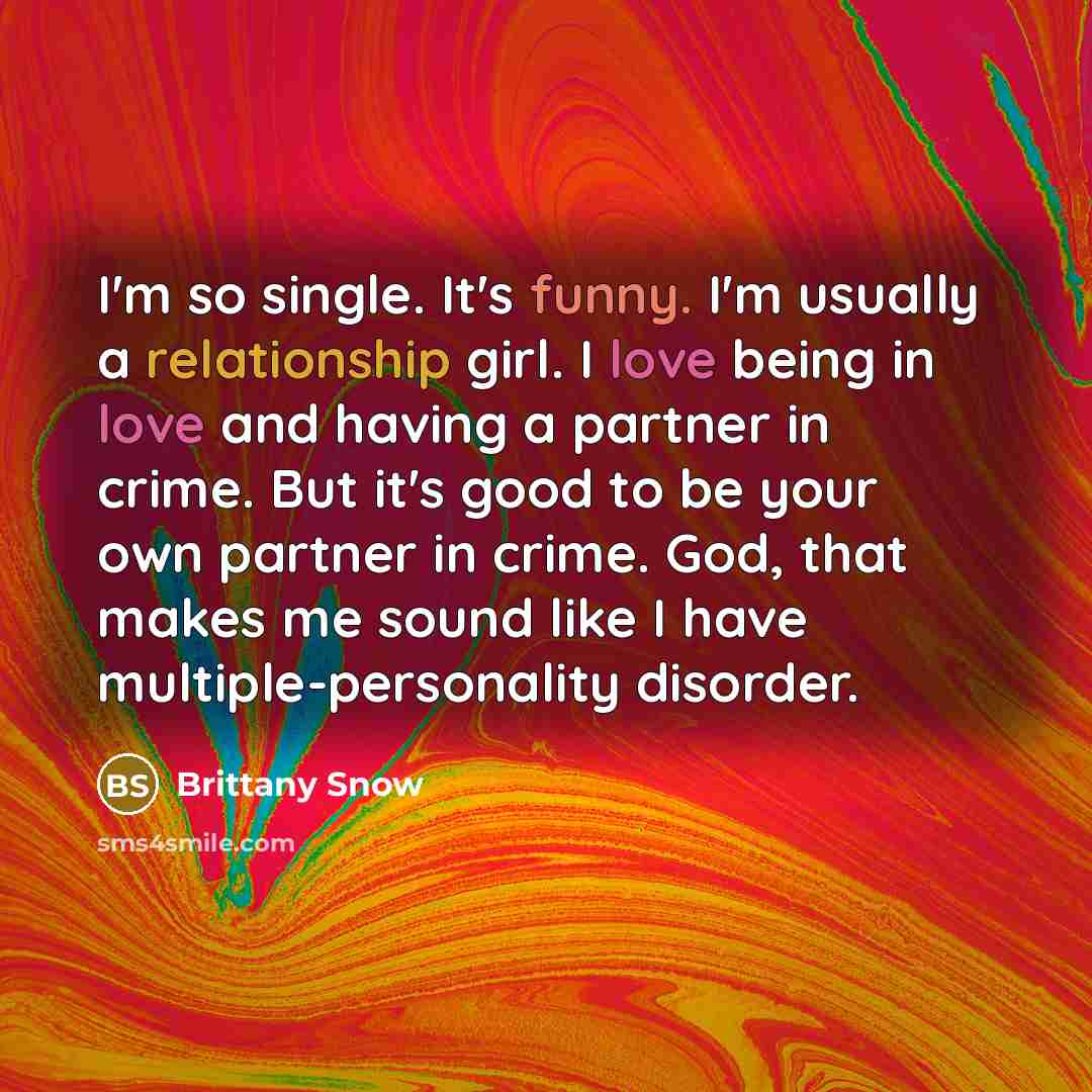 “I'm so single. It's funny. I'm usually a relationship girl. I love being in love and having a partner in crime. But it's good to be your own partner in crime. God, that makes me sound like I have multiple-personality disorder.” quote by Brittany Snow