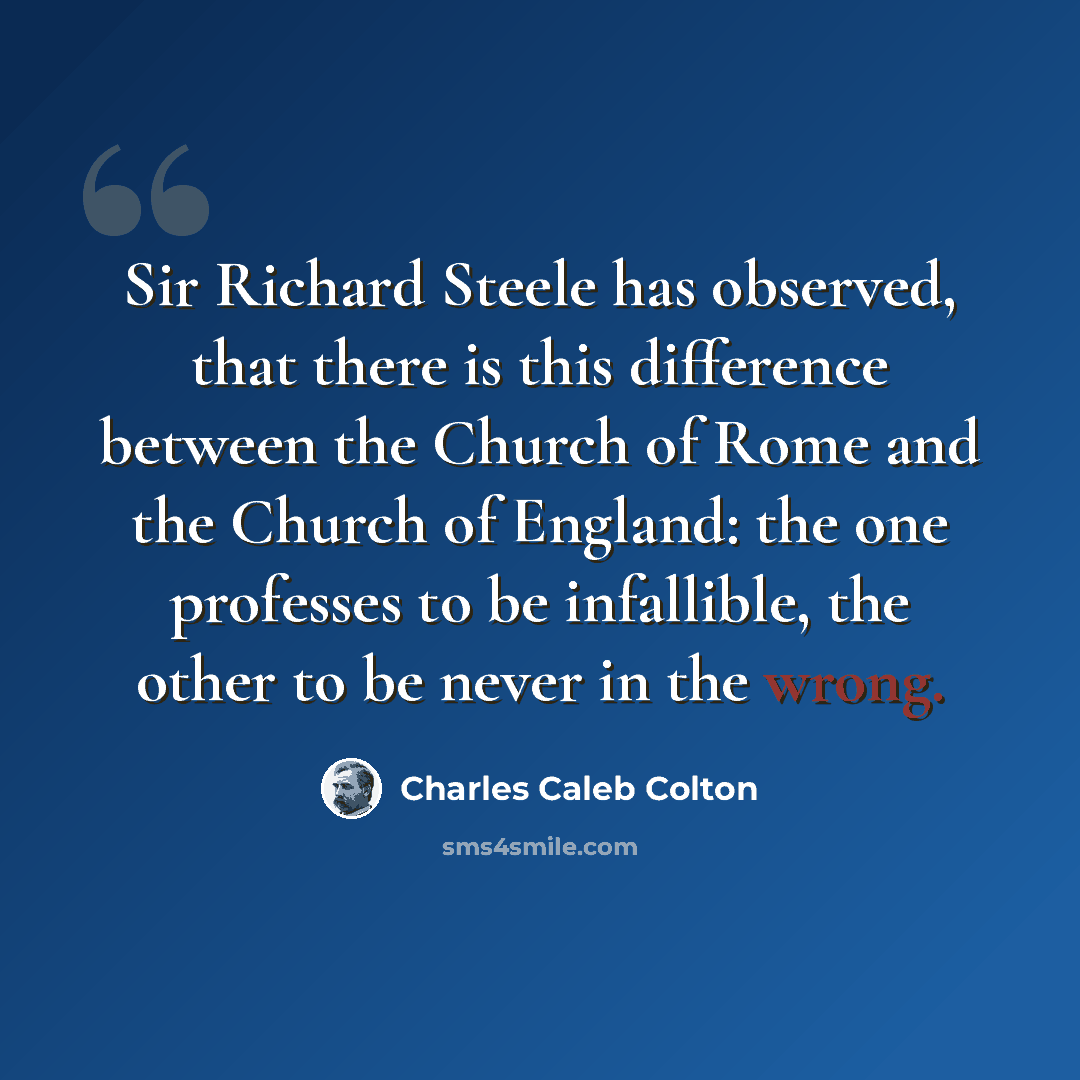 “Sir Richard Steele has observed, that there is this difference between the Church of Rome and the Church of England: the one professes to be infallible, the other to be never in the wrong.” quote by Charles Caleb Colton