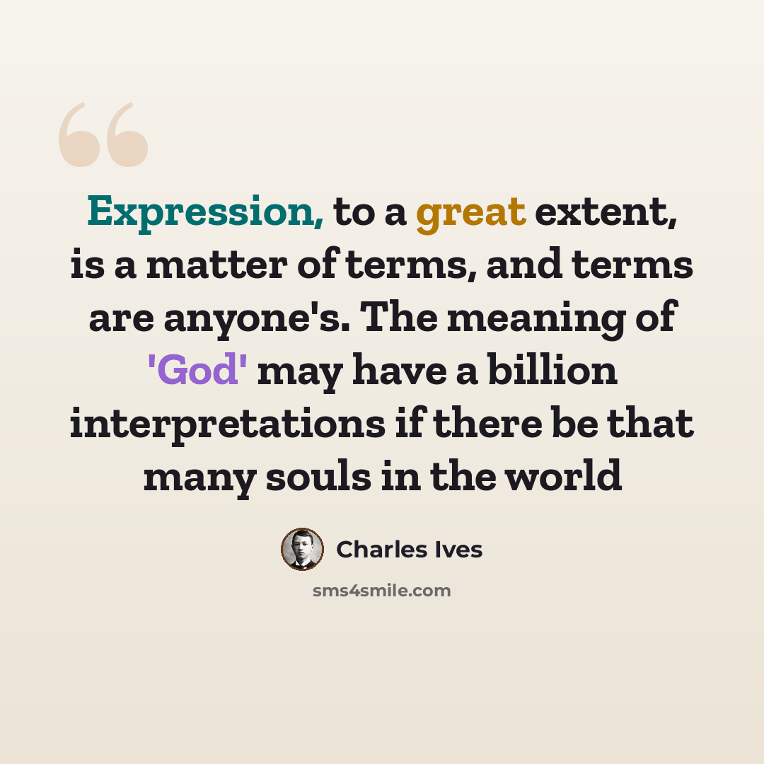 “Expression, to a great extent, is a matter of terms, and terms are anyone's. The meaning of 'God' may have a billion interpretations if there be that many souls in the world” quote by Charles Ives