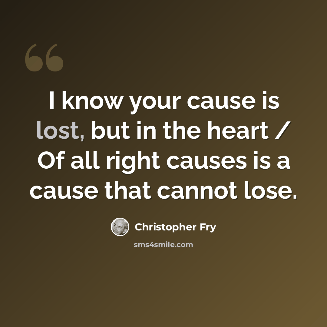 “I know your cause is lost, but in the heart / Of all right causes is a cause that cannot lose.” quote by Christopher Fry
