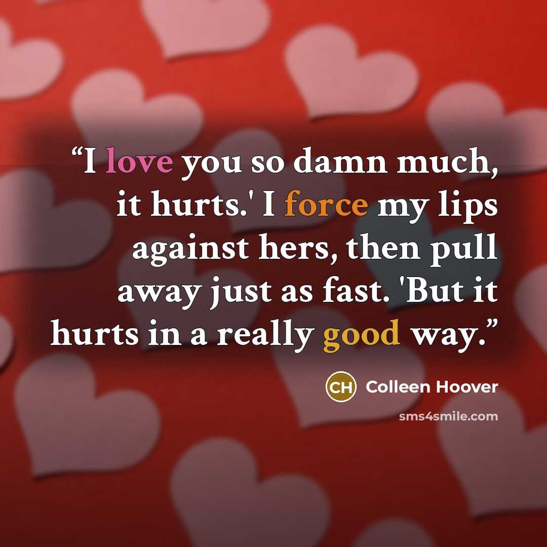 “I love you so damn much, it hurts.' I force my lips against hers, then pull away just as fast. 'But it hurts in a really good way.” quote by Colleen Hoover