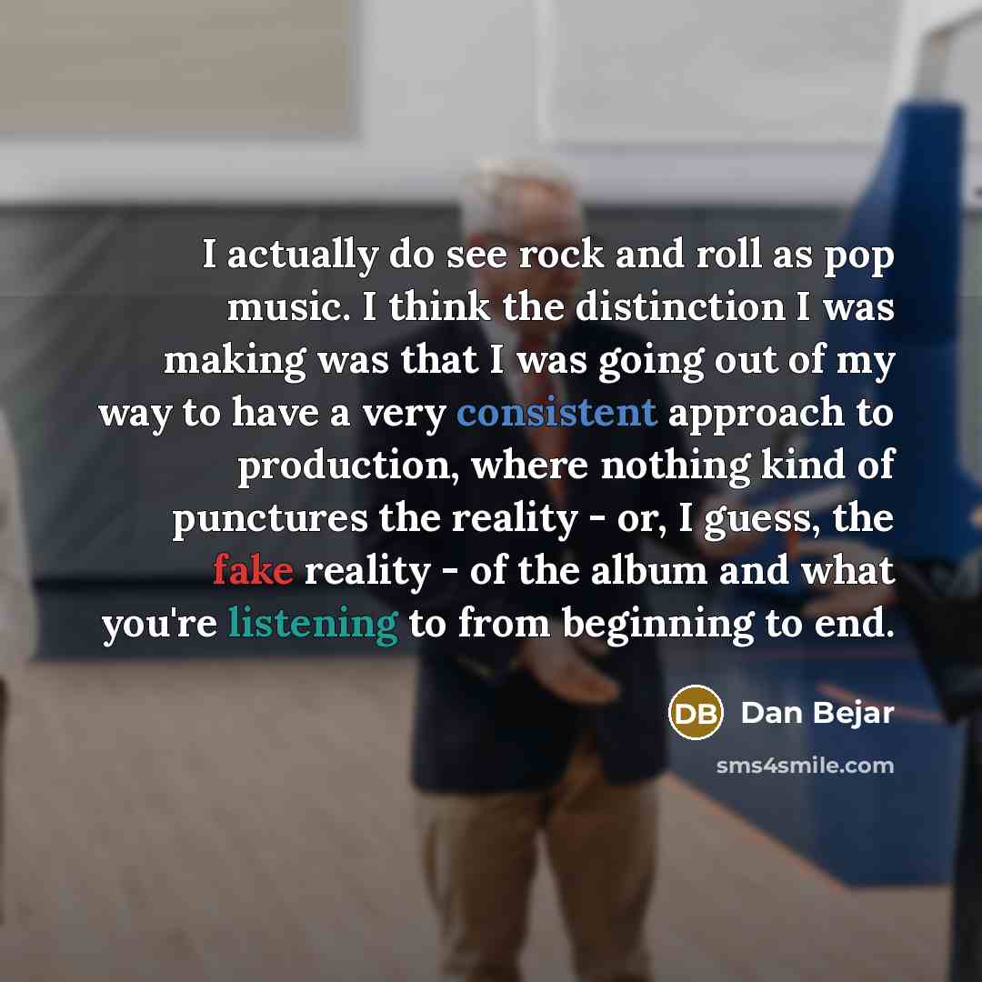 “I actually do see rock and roll as pop music. I think the distinction I was making was that I was going out of my way to have a very consistent approach to production, where nothing kind of punctures the reality - or, I guess, the fake reality - of the album and what you're listening to from…” quote by Dan Bejar
