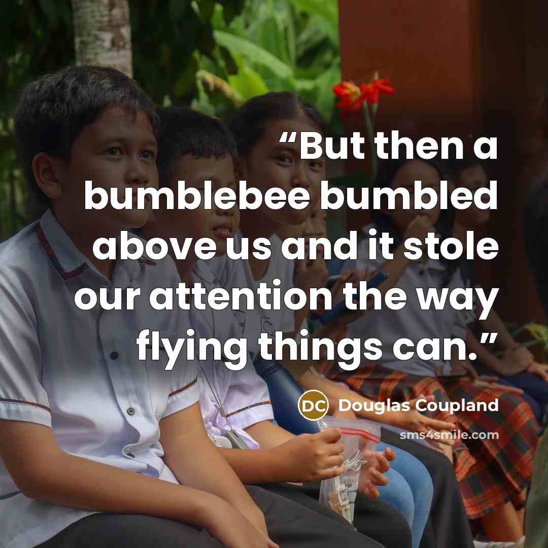“But then a bumblebee bumbled above us and it stole our attention the way flying things can.” quote by Douglas Coupland