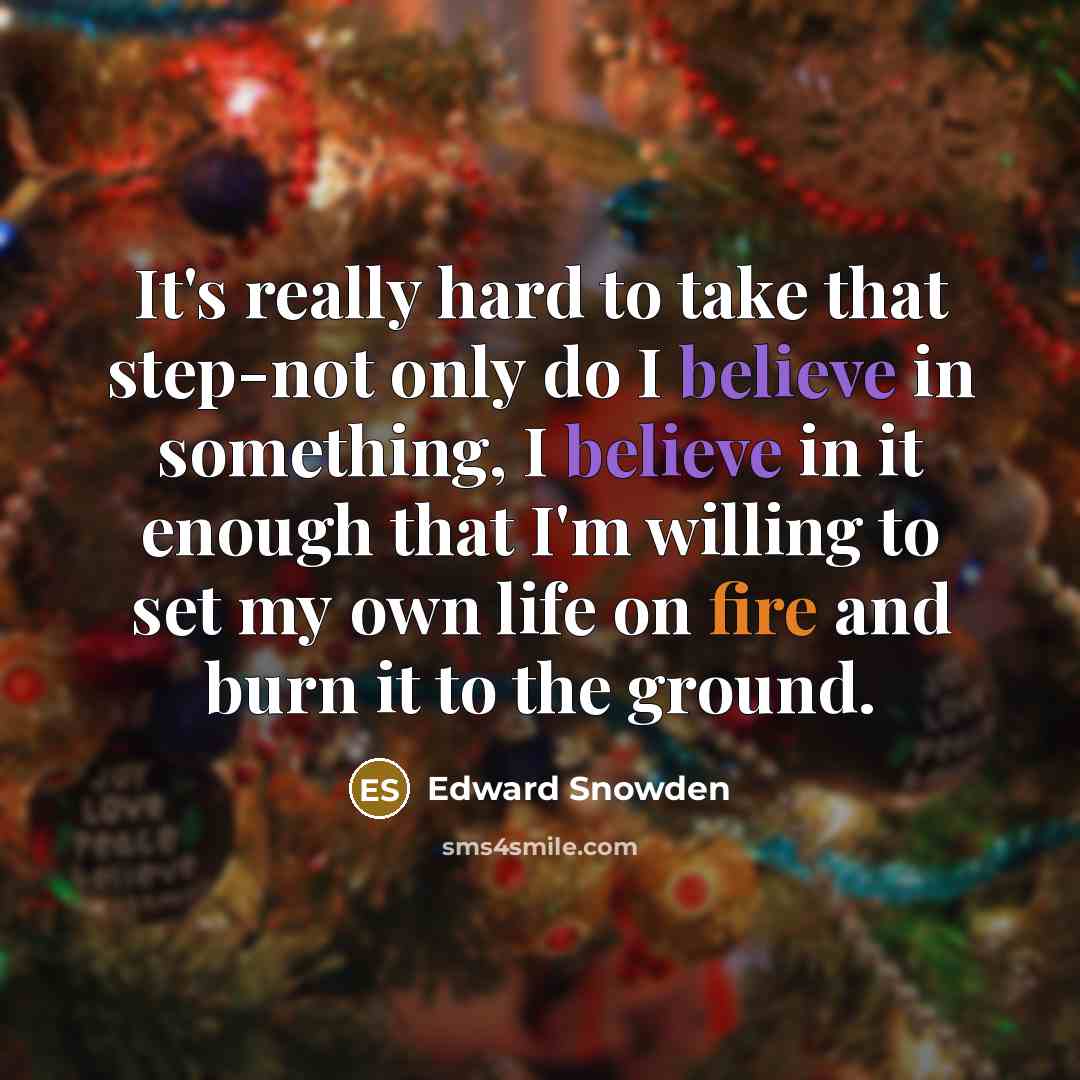 “It's really hard to take that step-not only do I believe in something, I believe in it enough that I'm willing to set my own life on fire and burn it to the ground.” quote by Edward Snowden