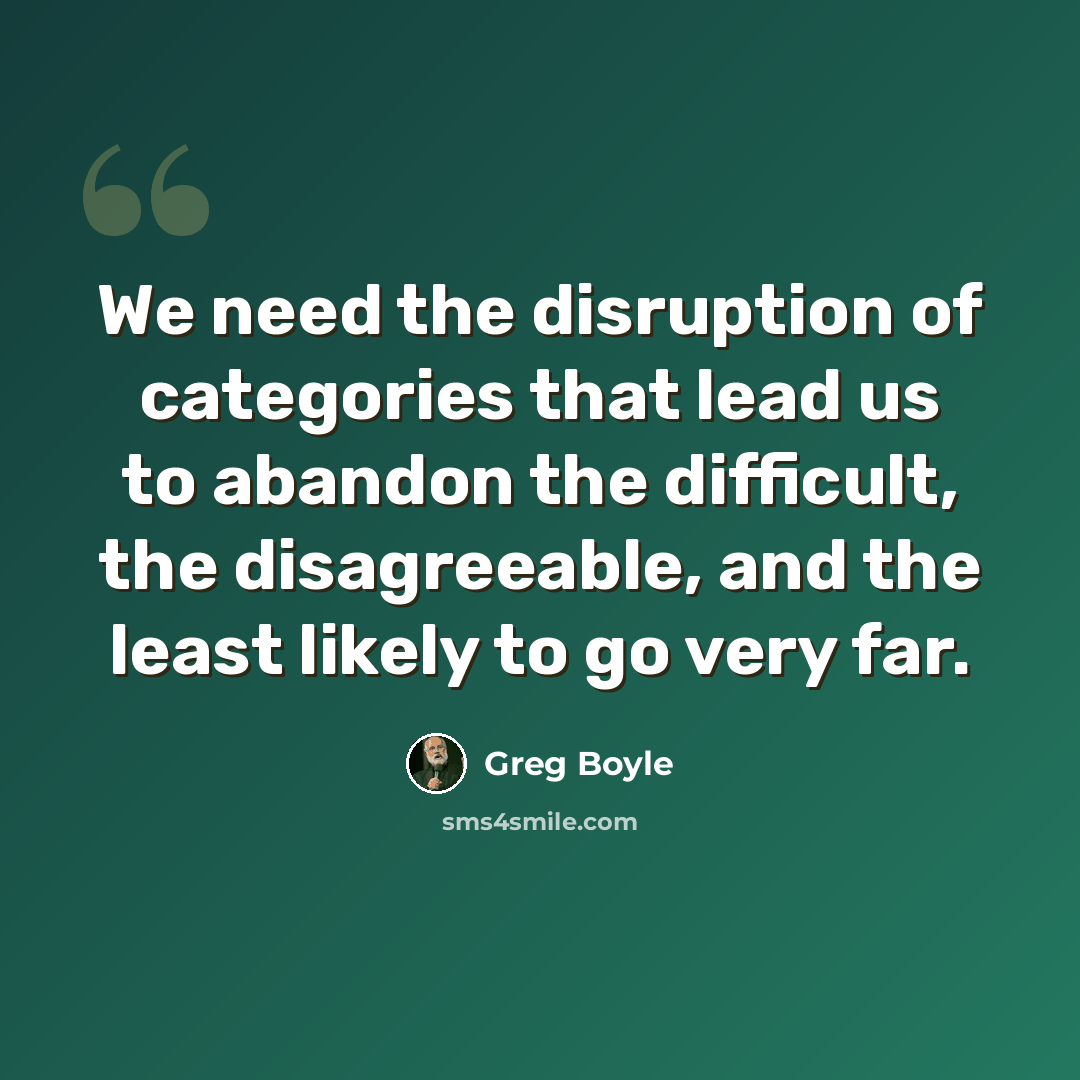 “We need the disruption of categories that lead us to abandon the difficult, the disagreeable, and the least likely to go very far.” quote by Greg Boyle