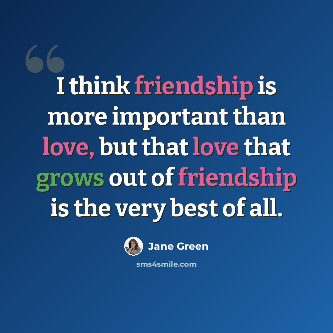 “I think friendship is more important than love, but that love that grows out of friendship is the very best of all.” quote by Jane Green