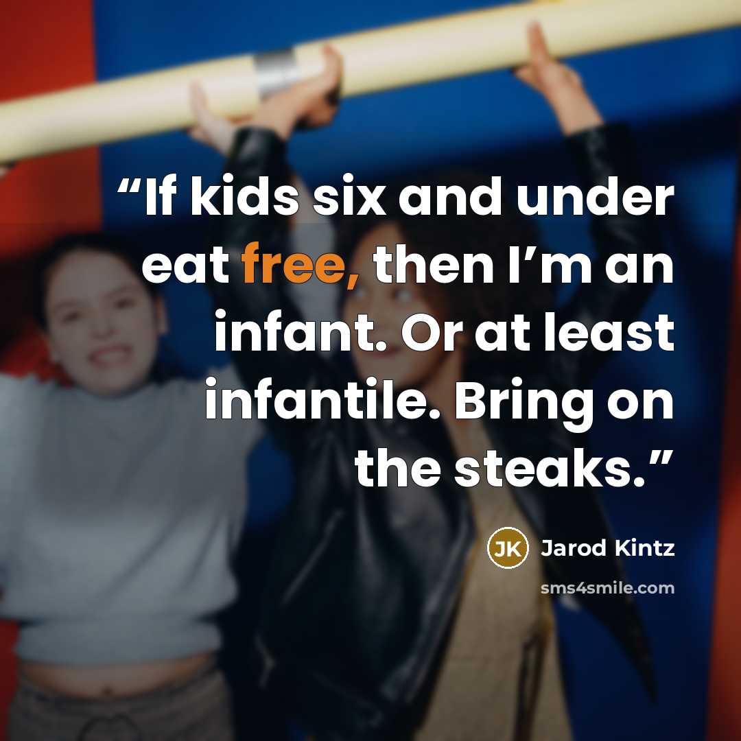 “If kids six and under eat free, then I’m an infant. Or at least infantile. Bring on the steaks.” quote by Jarod Kintz