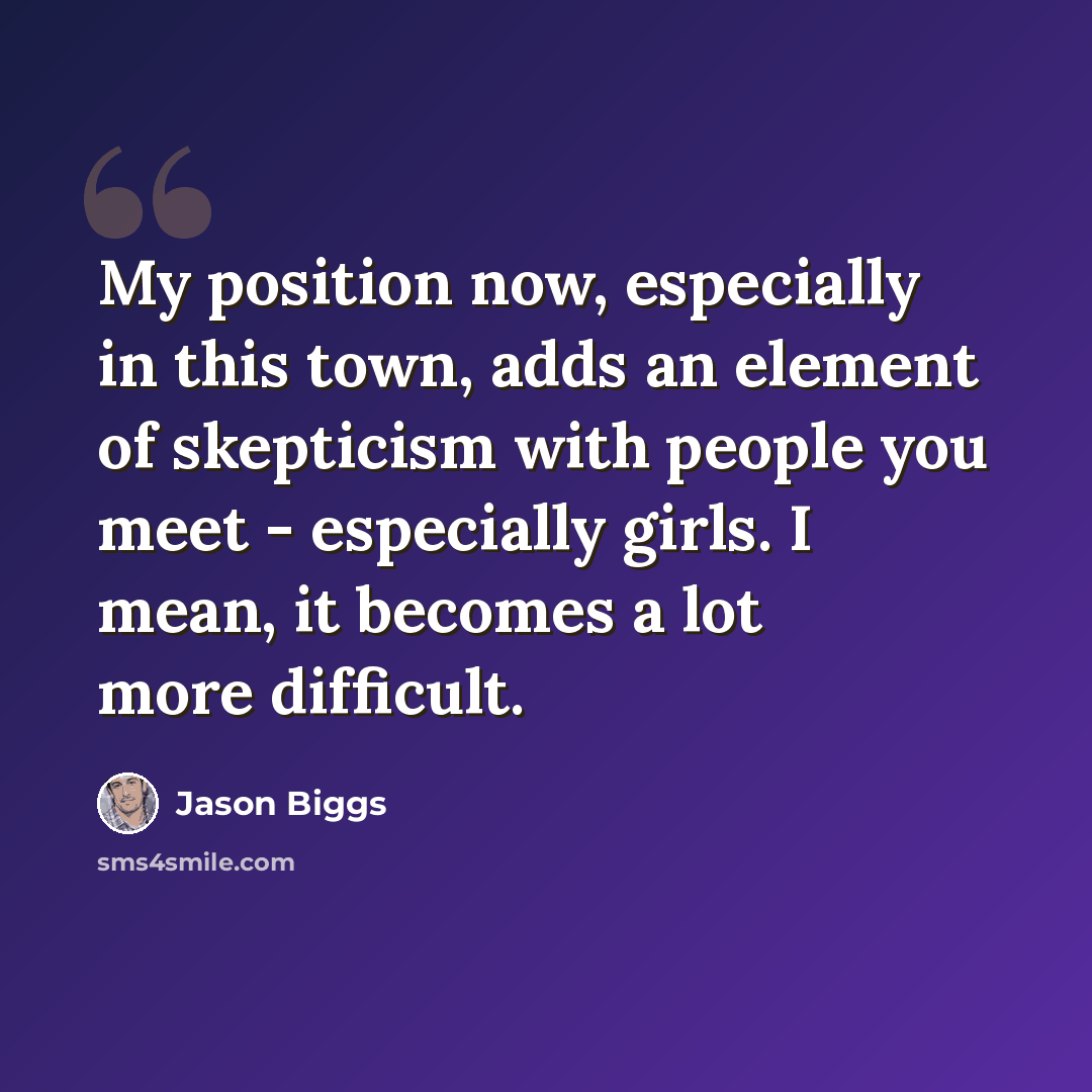 “My position now, especially in this town, adds an element of skepticism with people you meet - especially girls. I mean, it becomes a lot more difficult.” quote by Jason Biggs