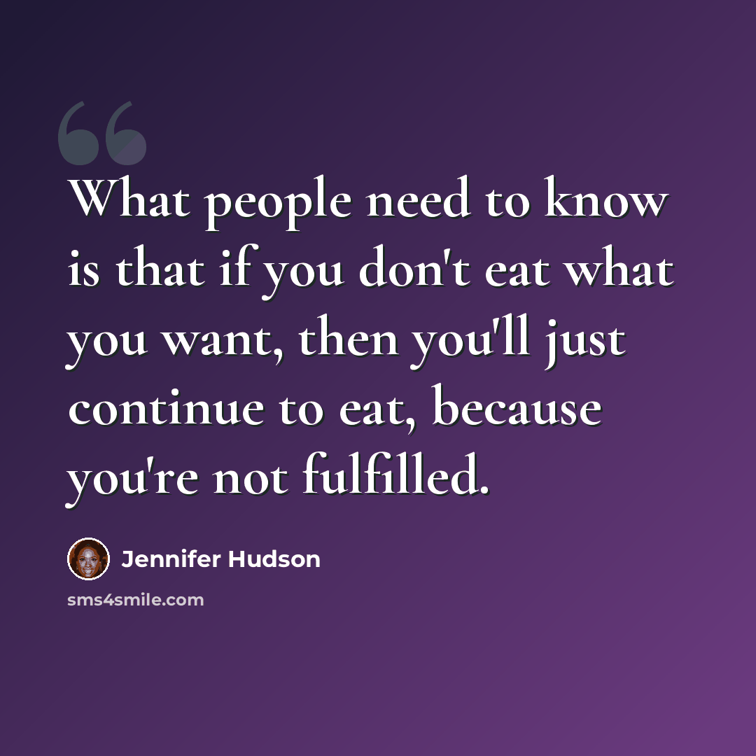 “What people need to know is that if you don't eat what you want, then you'll just continue to eat, because you're not fulfilled.” quote by Jennifer Hudson