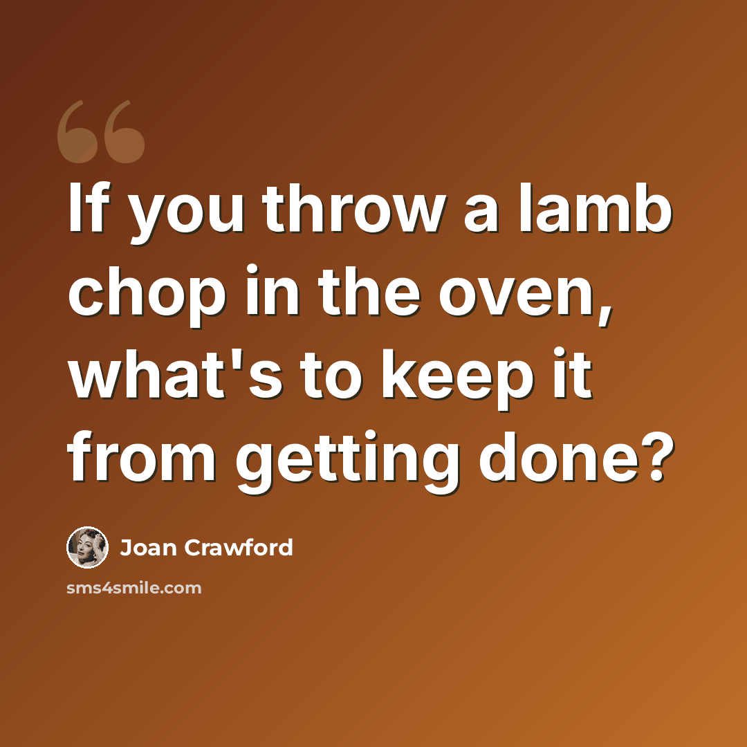 “If you throw a lamb chop in the oven, what's to keep it from getting done?” quote by Joan Crawford
