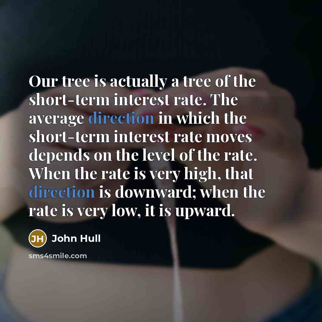 “Our tree is actually a tree of the short-term interest rate. The average direction in which the short-term interest rate moves depends on the level of the rate. When the rate is very high, that direction is downward; when the rate is very low, it is upward.” quote by John Hull