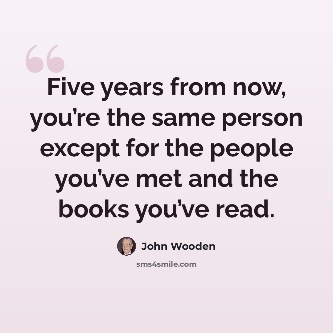 “Five years from now, you’re the same person except for the people you’ve met and the books you’ve read.” quote by John Wooden