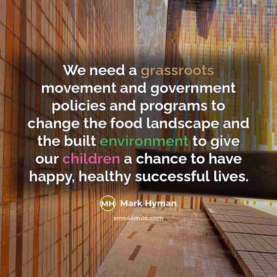 “We need a grassroots movement and government policies and programs to change the food landscape and the built environment to give our children a chance to have happy, healthy successful lives.” quote by Mark Hyman