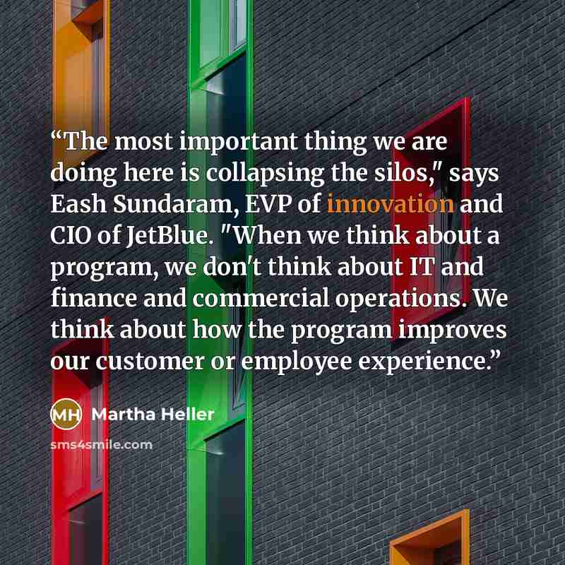 “The most important thing we are doing here is collapsing the silos," says Eash Sundaram, EVP of innovation and CIO of JetBlue. "When we think about a program, we don't think about IT and finance and commercial operations. We think about how the program improves our customer or employee experience.” quote by Martha Heller