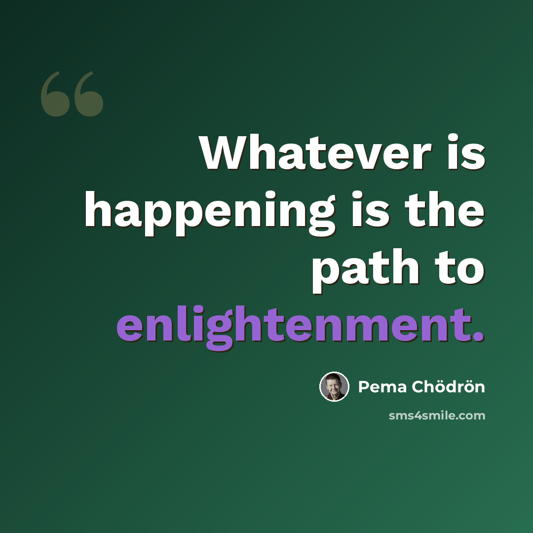 “Whatever is happening is the path to enlightenment.” quote by Pema Chodron