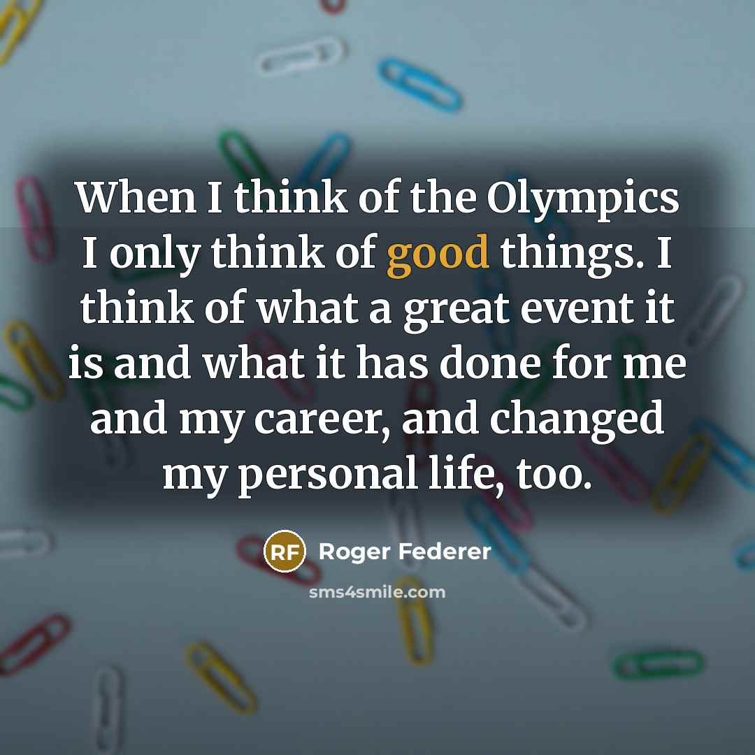 “When I think of the Olympics I only think of good things. I think of what a great event it is and what it has done for me and my career, and changed my personal life, too.” quote by Roger Federer