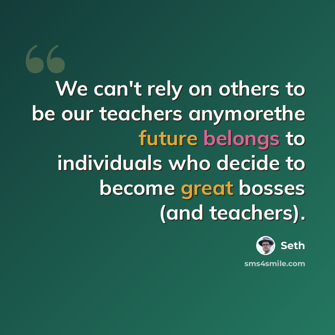 “We can't rely on others to be our teachers anymorethe future belongs to individuals who decide to become great bosses (and teachers).” quote by Seth