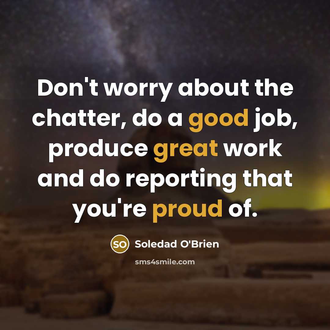 “Don't worry about the chatter, do a good job, produce great work and do reporting that you're proud of.” quote by Soledad O'Brien