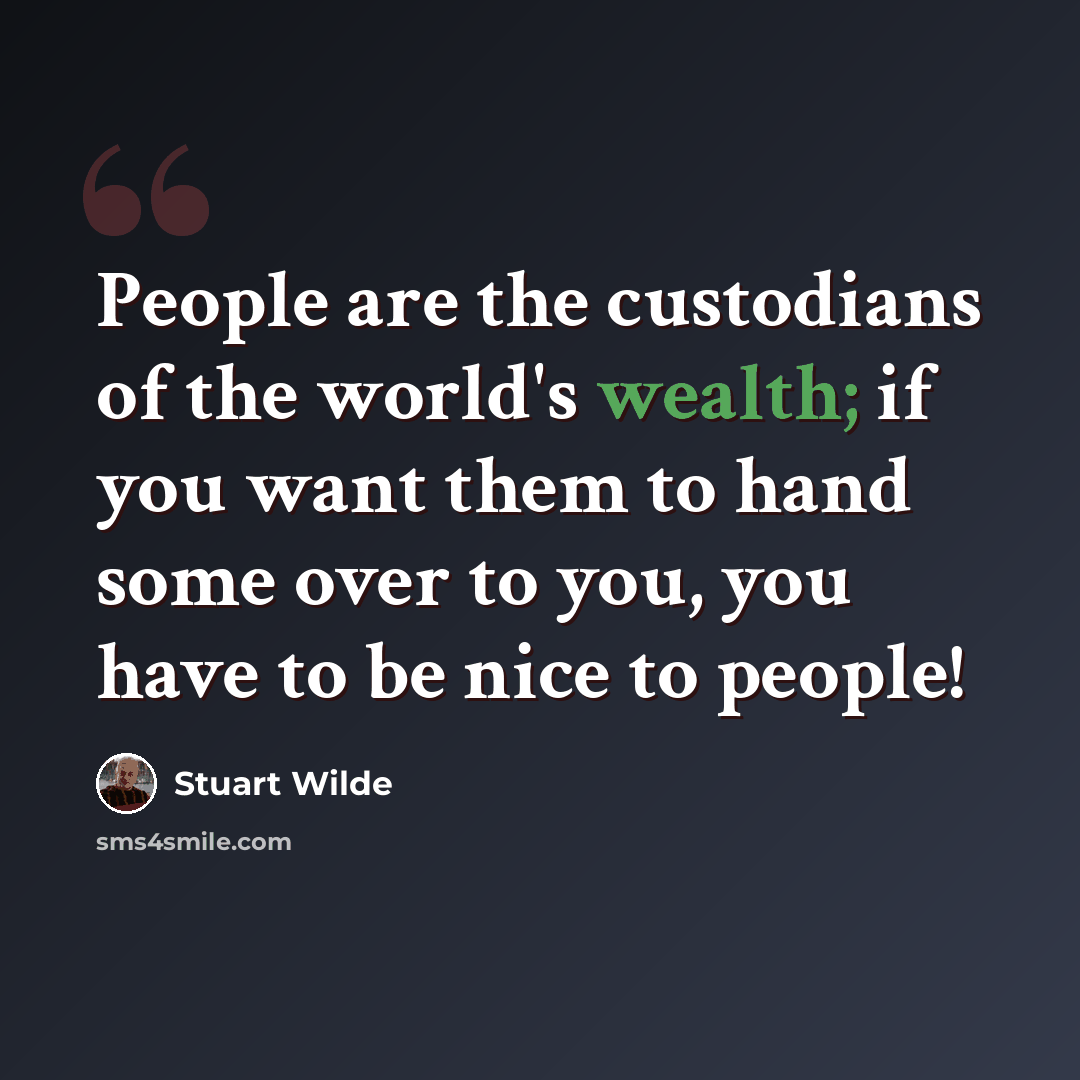 “People are the custodians of the world's wealth; if you want them to hand some over to you, you have to be nice to people!” quote by Stuart Wilde