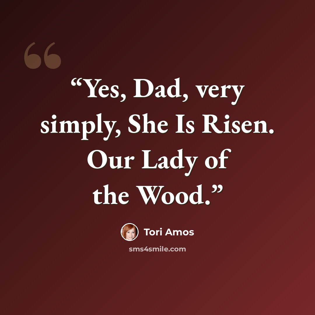 “Yes, Dad, very simply, She Is Risen. Our Lady of the Wood.” quote by Tori Amos