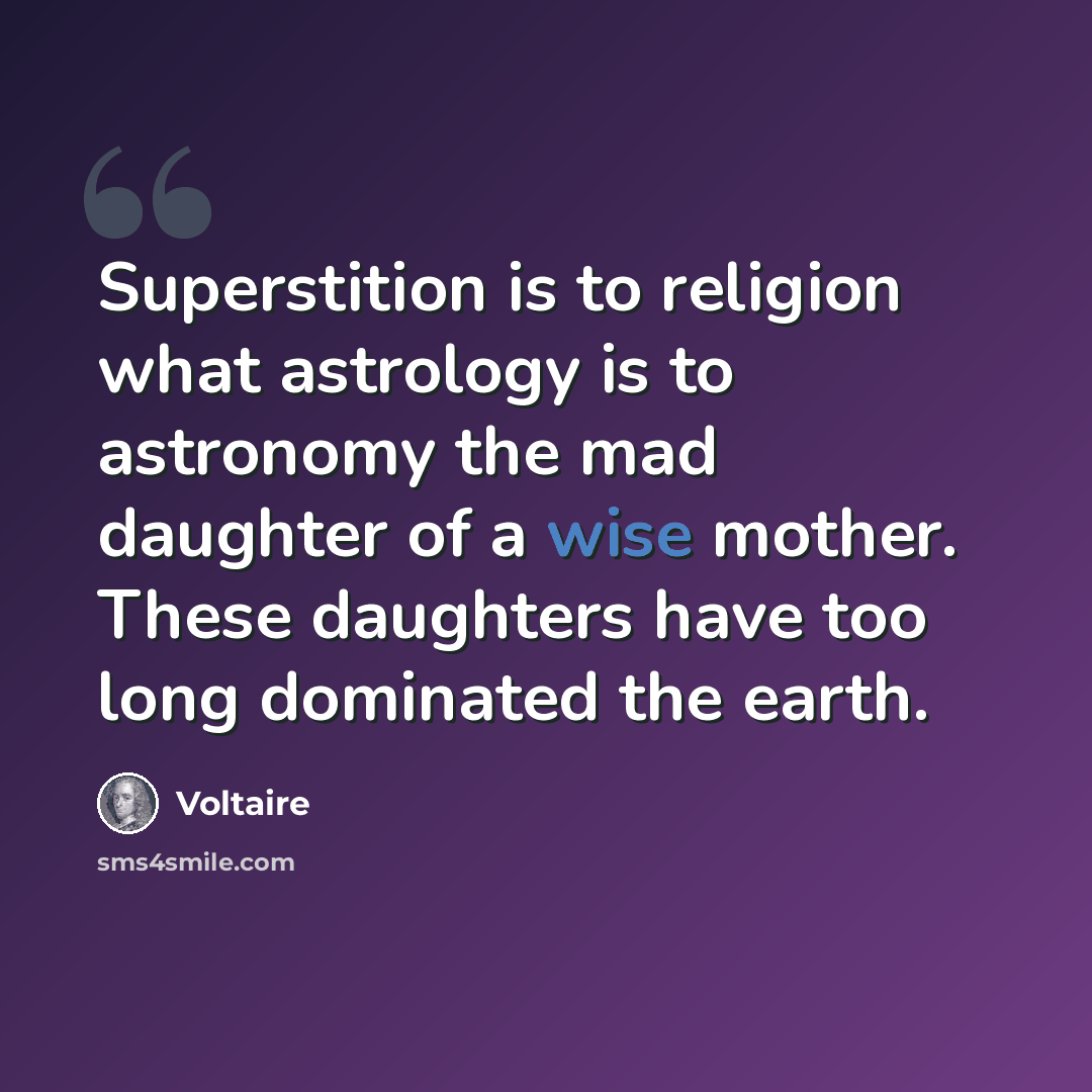 “Superstition is to religion what astrology is to astronomy the mad daughter of a wise mother. These daughters have too long dominated the earth.” quote by Voltaire