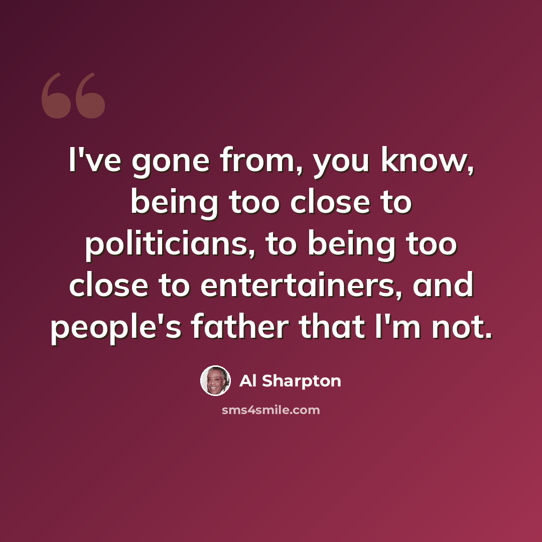 “I've gone from, you know, being too close to politicians, to being too close to entertainers, and people's father that I'm not.” quote by Al Sharpton