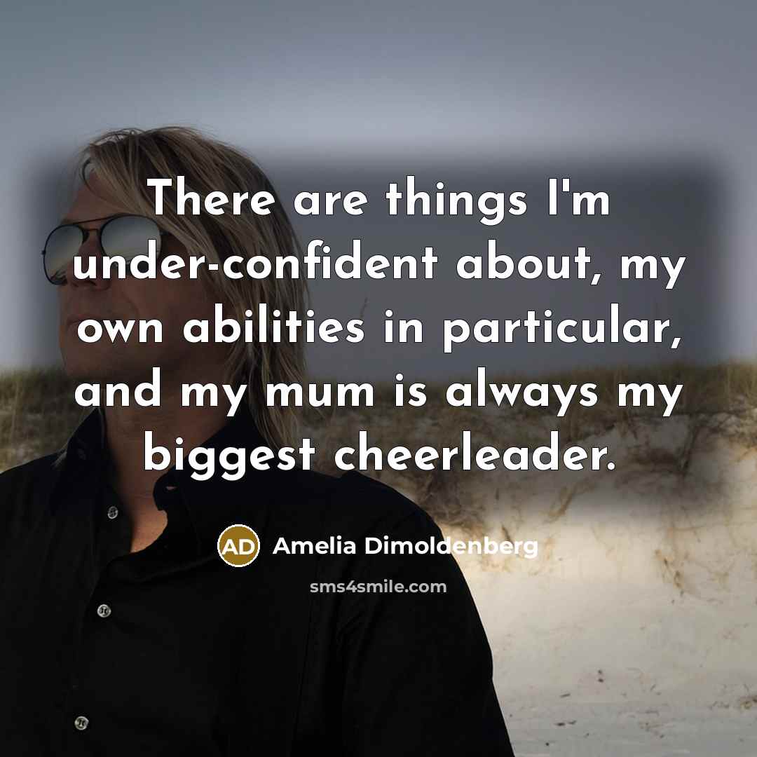 “There are things I'm under-confident about, my own abilities in particular, and my mum is always my biggest cheerleader.” quote by Amelia Dimoldenberg