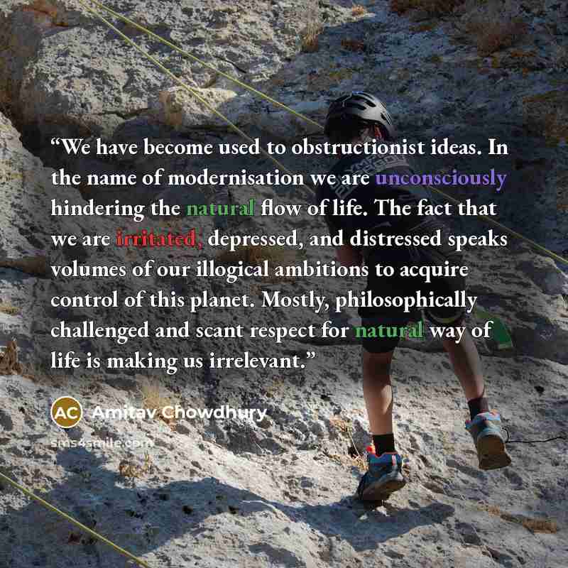 “We have become used to obstructionist ideas. In the name of modernisation we are unconsciously hindering the natural flow of life. The fact that we are irritated, depressed, and distressed speaks volumes of our illogical ambitions to acquire control of this planet. Mostly, philosophically…” quote by Amitav Chowdhury