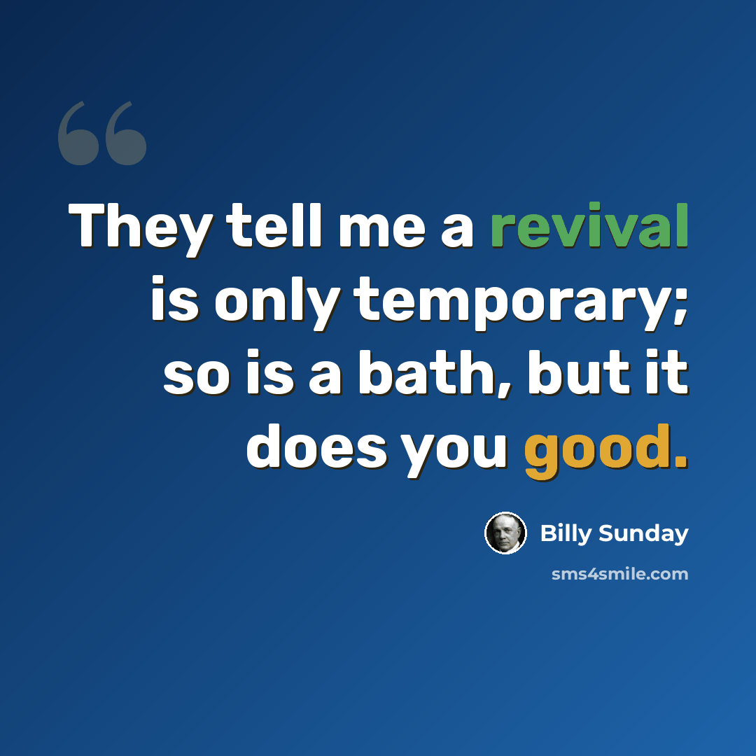 “They tell me a revival is only temporary; so is a bath, but it does you good.” quote by Billy Sunday