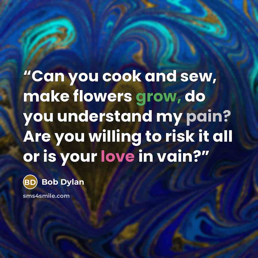 “Can you cook and sew, make flowers grow, do you understand my pain? Are you willing to risk it all or is your love in vain?” quote by Bob Dylan
