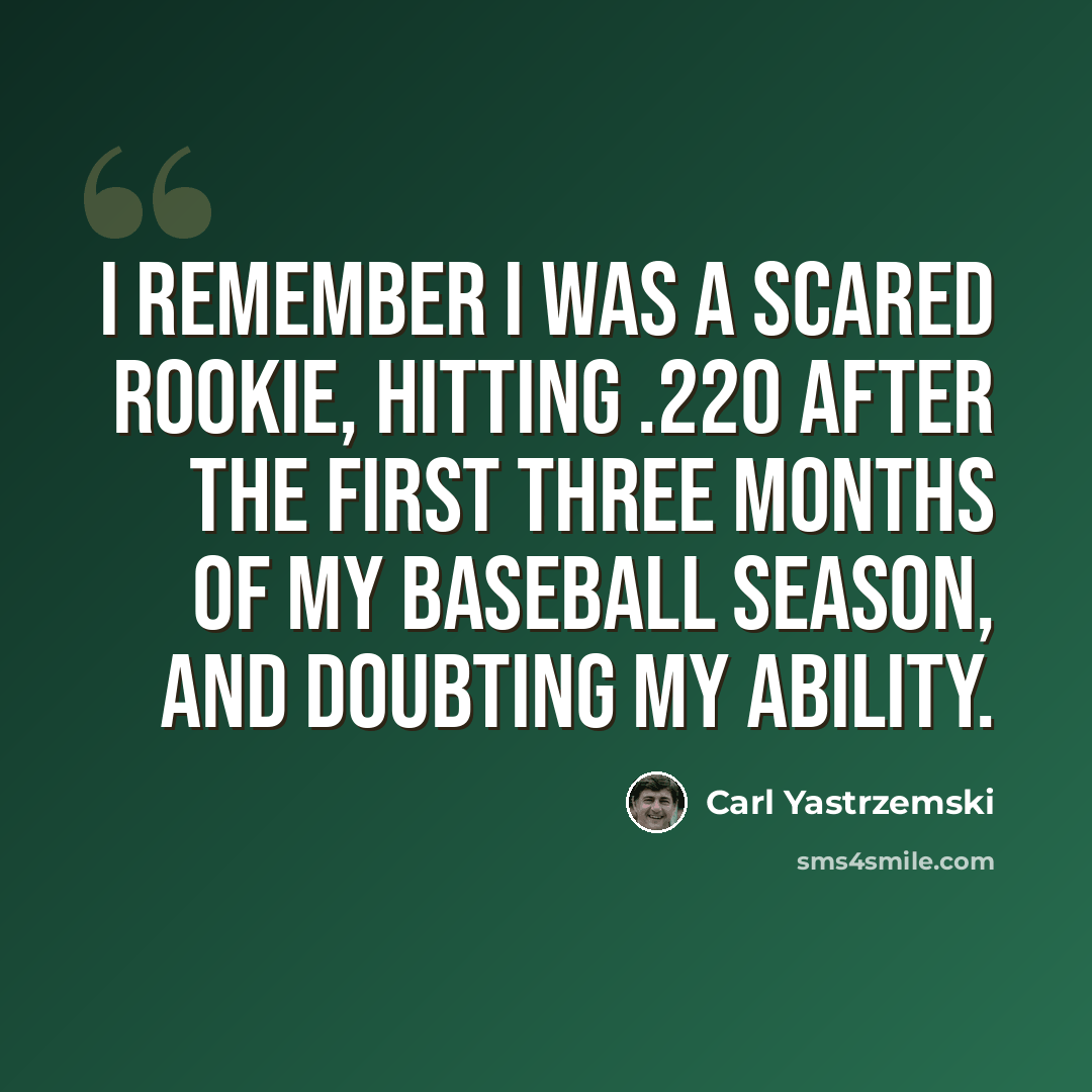 “I remember I was a scared rookie, hitting .220 after the first three months of my baseball season, and doubting my ability.” quote by Carl Yastrzemski