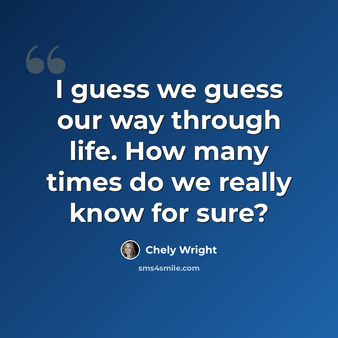 “I guess we guess our way through life. How many times do we really know for sure?” quote by Chely Wright