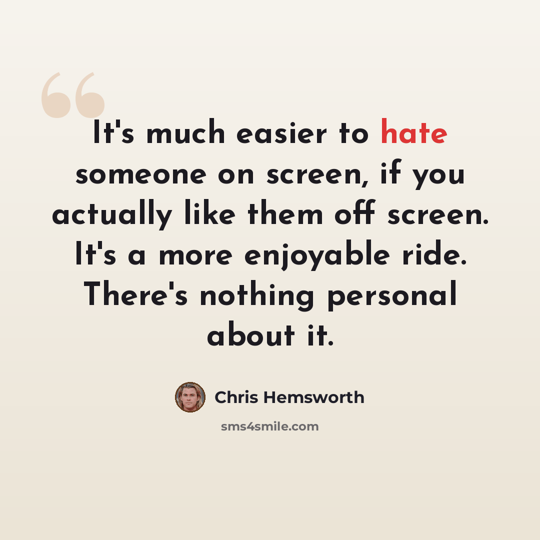 “It's much easier to hate someone on screen, if you actually like them off screen. It's a more enjoyable ride. There's nothing personal about it.” quote by Chris Hemsworth