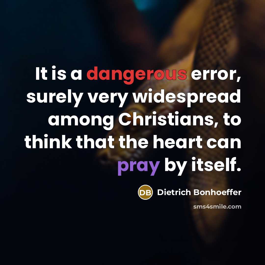 “It is a dangerous error, surely very widespread among Christians, to think that the heart can pray by itself.” quote by Dietrich Bonhoeffer