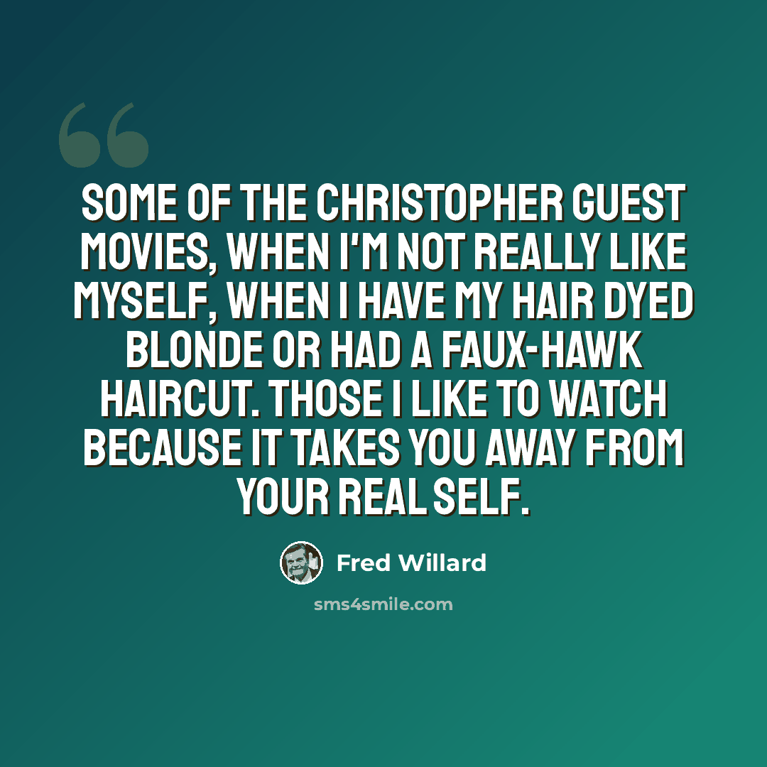 “Some of the Christopher Guest movies, when I'm not really like myself, when I have my hair dyed blonde or had a faux-hawk haircut. Those I like to watch because it takes you away from your real self.” quote by Fred Willard