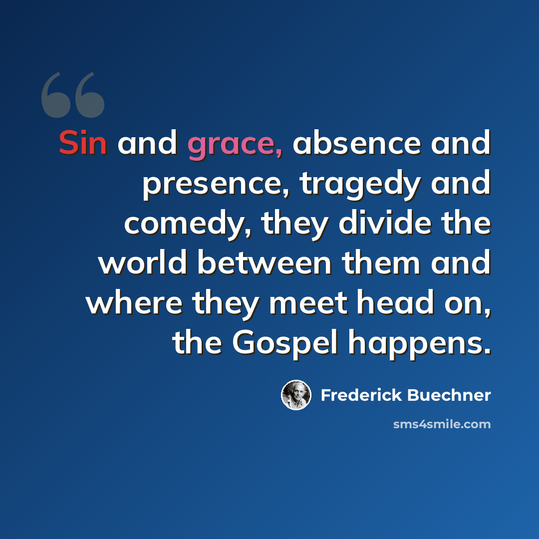 “Sin and grace, absence and presence, tragedy and comedy, they divide the world between them and where they meet head on, the Gospel happens.” quote by Frederick Buechner