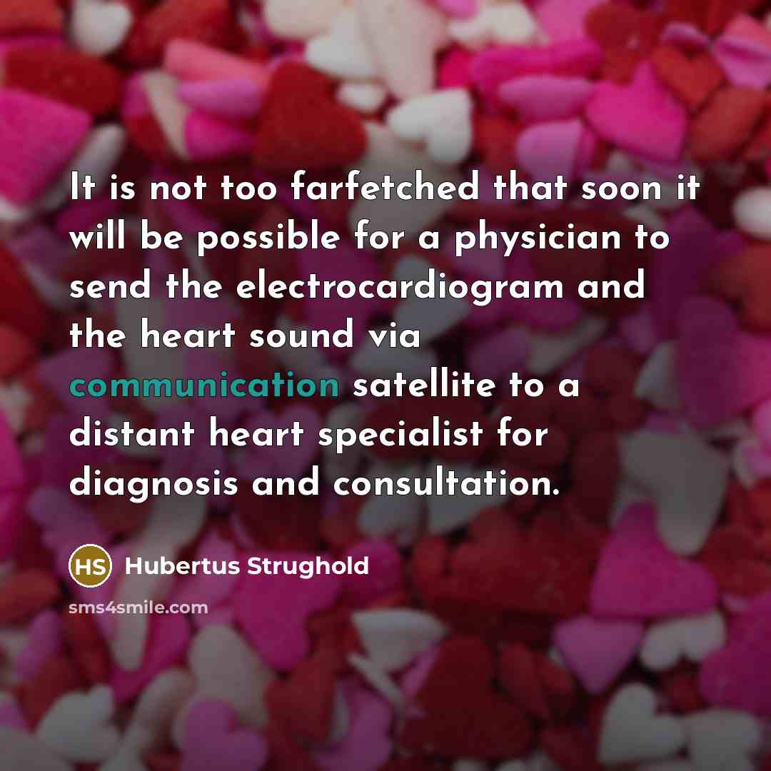 “It is not too farfetched that soon it will be possible for a physician to send the electrocardiogram and the heart sound via communication satellite to a distant heart specialist for diagnosis and consultation.” quote by Hubertus Strughold