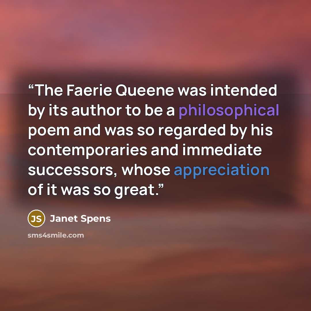 “The Faerie Queene was intended by its author to be a philosophical poem and was so regarded by his contemporaries and immediate successors, whose appreciation of it was so great.” quote by Janet Spens